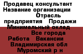 Продавец-консультант › Название организации ­ Ulmart › Отрасль предприятия ­ Продажи › Минимальный оклад ­ 15 000 - Все города Работа » Вакансии   . Владимирская обл.,Муромский р-н